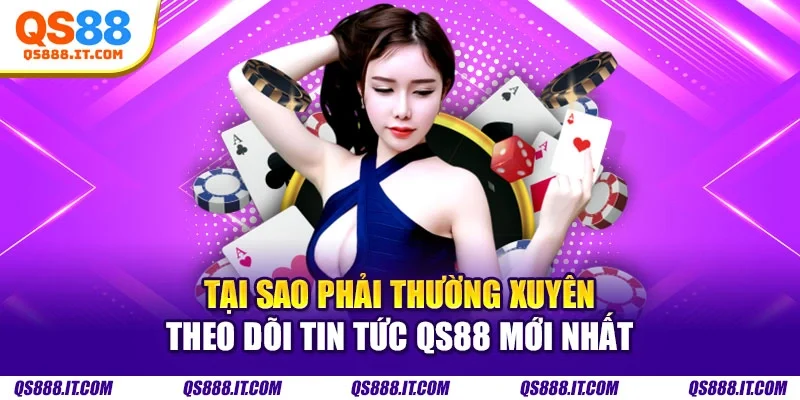 Tại sao phải thường xuyên theo dõi tin tức QS88 mới nhất