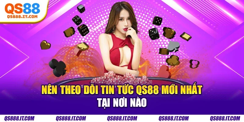 Nên theo dõi tin tức QS88 mới nhất tại nơi nào